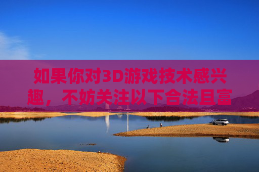 如果你对3D游戏技术感兴趣,不妨关注以下合法且富有创意的方向,合法创意,3D游戏技术探索方向 如果你对3D游戏技术感兴趣,不妨关注以下合法且富有创意的方向,合法创意,3D游戏技术探索方向