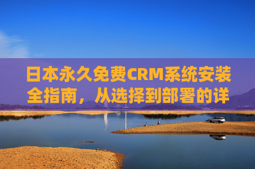 日本永久免费CRM系统安装全指南,从选择到部署的详细步骤,日本永久免费CRM系统安装全指南,从选择到部署 日本永久免费CRM系统安装全指南,从选择到部署的详细步骤,日本永久免费CRM系统安装全指南,从选择到部署