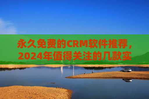 永久免费的CRM软件推荐,2024年值得关注的几款实用工具,2024年永久免费CRM软件推荐,几款实用工具 永久免费的CRM软件推荐,2024年值得关注的几款实用工具,2024年永久免费CRM软件推荐,几款实用工具