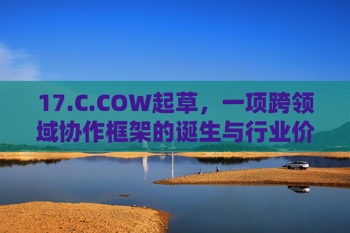 17.C.COW起草,一项跨领域协作框架的诞生与行业价值 17.C.COW起草,一项跨领域协作框架的诞生与行业价值