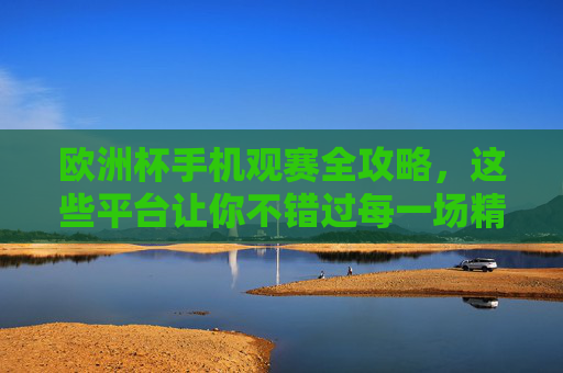 欧洲杯手机观赛全攻略,这些平台让你不错过每一场精彩,欧洲杯手机观赛全攻略,这些平台让你不错过精彩 欧洲杯手机观赛全攻略,这些平台让你不错过每一场精彩,欧洲杯手机观赛全攻略,这些平台让你不错过精彩