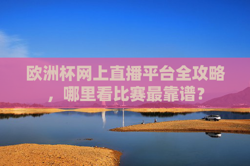 欧洲杯网上直播平台全攻略，哪里看比赛最靠谱？