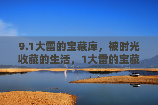 9.1大雷的宝藏库,被时光收藏的生活,1大雷的宝藏库,时光收藏的生活 9.1大雷的宝藏库,被时光收藏的生活,1大雷的宝藏库,时光收藏的生活