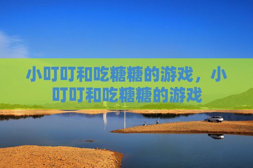 小叮叮和吃糖糖的游戏,小叮叮和吃糖糖的游戏 小叮叮和吃糖糖的游戏,小叮叮和吃糖糖的游戏