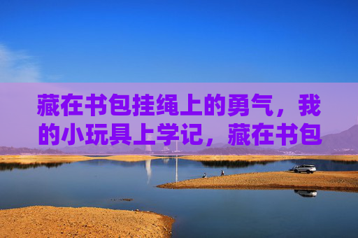 藏在书包挂绳上的勇气，我的小玩具上学记，藏在书包挂绳上的勇气