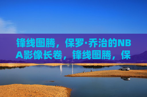 锋线图腾，保罗·乔治的NBA影像长卷，锋线图腾，保罗·乔治的NBA影像长卷