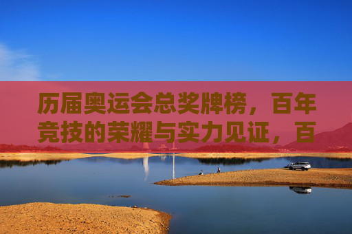 历届奥运会总奖牌榜,百年竞技的荣耀与实力见证,百年奥运总奖牌榜,荣耀与实力的竞技见证 历届奥运会总奖牌榜,百年竞技的荣耀与实力见证,百年奥运总奖牌榜,荣耀与实力的竞技见证