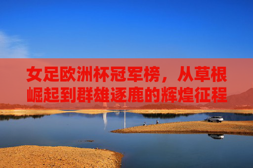 女足欧洲杯冠军榜,从草根崛起到群雄逐鹿的辉煌征程,女足欧洲杯冠军榜,草根崛起与群雄逐鹿的辉煌征程 女足欧洲杯冠军榜,从草根崛起到群雄逐鹿的辉煌征程,女足欧洲杯冠军榜,草根崛起与群雄逐鹿的辉煌征程