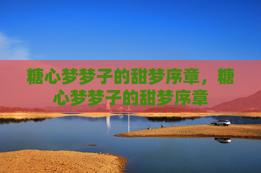 糖心梦梦子的甜梦序章,糖心梦梦子的甜梦序章 糖心梦梦子的甜梦序章,糖心梦梦子的甜梦序章