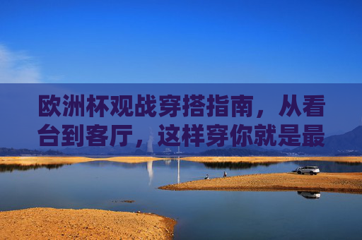 欧洲杯观战穿搭指南，从看台到客厅，这样穿你就是最靓的球迷！