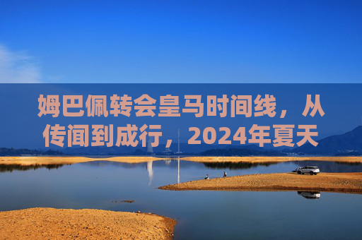 姆巴佩转会皇马时间线,从传闻到成行,2024年夏天正式启程,姆巴佩转会皇马时间线,从传闻到2024年夏天正式启程 姆巴佩转会皇马时间线,从传闻到成行,2024年夏天正式启程,姆巴佩转会皇马时间线,从传闻到2024年夏天正式启程