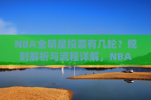 NBA全明星投票有几轮?规则解析与流程详解,NBA全明星投票规则,轮次与流程详解 NBA全明星投票有几轮?规则解析与流程详解,NBA全明星投票规则,轮次与流程详解