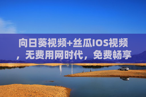 向日葵视频+丝瓜IOS视频,无费用网时代,免费畅享无限精彩内容,向日葵+丝瓜IOS视频,无费用网时代免费畅享无限精彩 向日葵视频+丝瓜IOS视频,无费用网时代,免费畅享无限精彩内容,向日葵+丝瓜IOS视频,无费用网时代免费畅享无限精彩