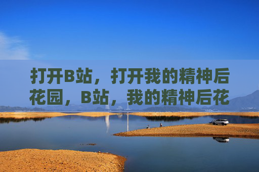 打开B站，打开我的精神后花园，B站，我的精神后花园