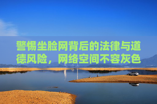 警惕坐脸网背后的法律与道德风险,网络空间不容灰色地带,警惕坐脸网背后的法律与道德风险,网络空间不容灰色地带 警惕坐脸网背后的法律与道德风险,网络空间不容灰色地带,警惕坐脸网背后的法律与道德风险,网络空间不容灰色地带