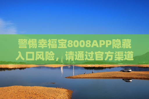 警惕幸福宝8008APP隐藏入口风险,请通过官方渠道下载,警惕幸福宝8008APP隐藏入口风险 请认准官方渠道 警惕幸福宝8008APP隐藏入口风险,请通过官方渠道下载,警惕幸福宝8008APP隐藏入口风险 请认准官方渠道