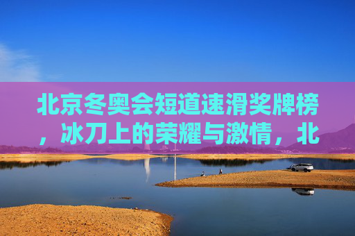 北京冬奥会短道速滑奖牌榜,冰刀上的荣耀与激情,北京冬奥会短道速滑奖牌榜,冰刀上的荣耀与激情 北京冬奥会短道速滑奖牌榜,冰刀上的荣耀与激情,北京冬奥会短道速滑奖牌榜,冰刀上的荣耀与激情