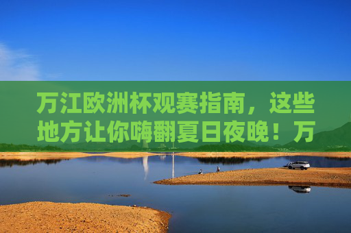 万江欧洲杯观赛指南,这些地方让你嗨翻夏日夜晚!万江欧洲杯观赛指南,嗨翻夏日夜晚的观赛地 万江欧洲杯观赛指南,这些地方让你嗨翻夏日夜晚!万江欧洲杯观赛指南,嗨翻夏日夜晚的观赛地