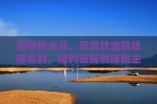 西甲焦点战,马竞铁血防线铸零封,格列兹曼制球助主场力克巴伦西亚,马竞铁血防线零封格列兹曼制球 主场力克巴伦西亚 西甲焦点战,马竞铁血防线铸零封,格列兹曼制球助主场力克巴伦西亚,马竞铁血防线零封格列兹曼制球 主场力克巴伦西亚