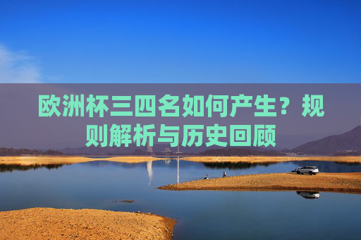 欧洲杯三四名如何产生？规则解析与历史回顾