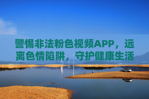 警惕非法粉色视频APP,远离色情陷阱,守护健康生活与清朗网络空间,警惕非法粉色视频APP,守护健康生活与清朗网络空间 警惕非法粉色视频APP,远离色情陷阱,守护健康生活与清朗网络空间,警惕非法粉色视频APP,守护健康生活与清朗网络空间