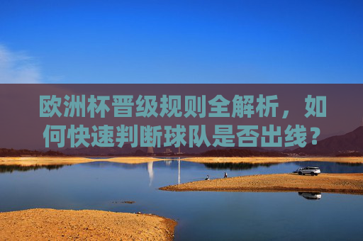 欧洲杯晋级规则全解析，如何快速判断球队是否出线？欧洲杯晋级规则全解析，快速判断球队出线