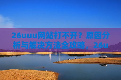 26uuu网站打不开?原因分析与解决方法全攻略,26uuu网站打不开?原因分析与解决方法全攻略 26uuu网站打不开?原因分析与解决方法全攻略,26uuu网站打不开?原因分析与解决方法全攻略