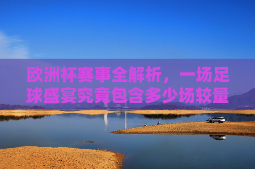 欧洲杯赛事全解析，一场足球盛宴究竟包含多少场较量？欧洲杯赛事全解析，足球盛宴究竟有多少场较量？