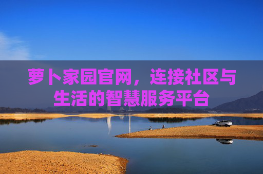 萝卜家园官网,连接社区与生活的智慧服务平台 萝卜家园官网,连接社区与生活的智慧服务平台