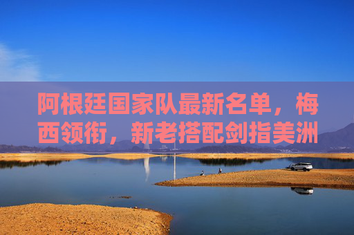 阿根廷国家队最新名单,梅西领衔,新老搭配剑指美洲杯与世界杯卫冕,阿根廷最新名单,梅西领衔新老搭配 剑指美洲杯与世界杯卫冕 阿根廷国家队最新名单,梅西领衔,新老搭配剑指美洲杯与世界杯卫冕,阿根廷最新名单,梅西领衔新老搭配 剑指美洲杯与世界杯卫冕