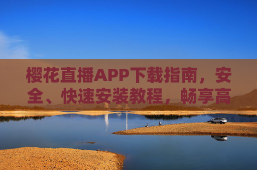 樱花直播APP下载指南,安全、快速安装教程,畅享高清直播体验,樱花直播APP下载安装指南,安全快速,畅享高清直播 樱花直播APP下载指南,安全、快速安装教程,畅享高清直播体验,樱花直播APP下载安装指南,安全快速,畅享高清直播