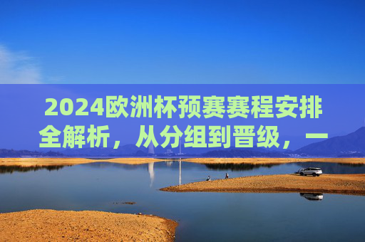 2024欧洲杯预赛赛程安排全解析，从分组到晋级，一文看懂征战之路，2024欧洲杯预赛赛程全解析，分组到晋级征战之路