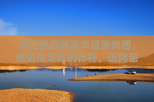 姆巴佩最新发声盛赞梅西,他仍是足球的标杆,迈阿密高光引热议,姆巴佩盛赞梅西,仍是足球标杆,迈阿密高光引热议 姆巴佩最新发声盛赞梅西,他仍是足球的标杆,迈阿密高光引热议,姆巴佩盛赞梅西,仍是足球标杆,迈阿密高光引热议