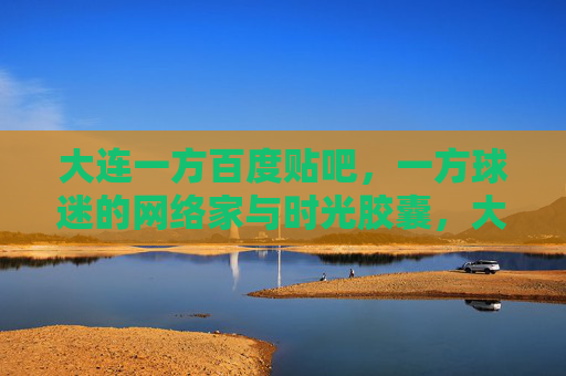 大连一方百度贴吧,一方球迷的网络家与时光胶囊,大连一方贴吧,球迷的网络家与时光胶囊 大连一方百度贴吧,一方球迷的网络家与时光胶囊,大连一方贴吧,球迷的网络家与时光胶囊