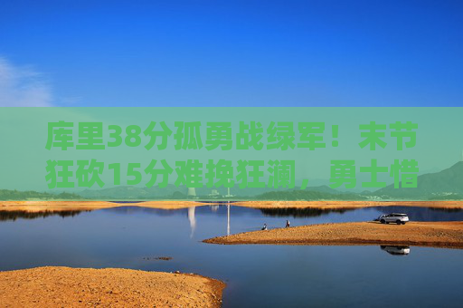 库里38分孤勇战绿军!末节狂砍15分难挽狂澜,勇士惜败凯尔特人,库里38分末节15分孤勇难救主 勇士惜败绿军 库里38分孤勇战绿军!末节狂砍15分难挽狂澜,勇士惜败凯尔特人,库里38分末节15分孤勇难救主 勇士惜败绿军