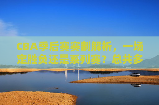 CBA季后赛赛制解析,一场定胜负还是系列赛?总共多少场比赛?CBA季后赛赛制,一场定胜负还是系列赛?总场数多少? CBA季后赛赛制解析,一场定胜负还是系列赛?总共多少场比赛?CBA季后赛赛制,一场定胜负还是系列赛?总场数多少?