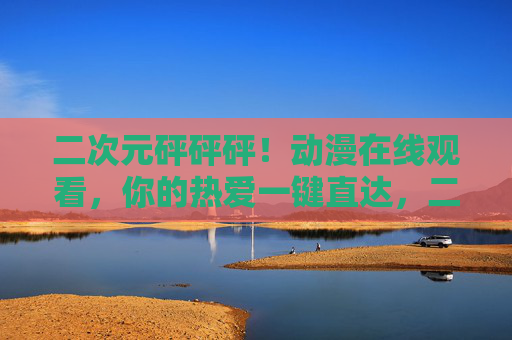 二次元砰砰砰!动漫在线观看,你的热爱一键直达,二次元动漫在线观看,热爱一键直达 二次元砰砰砰!动漫在线观看,你的热爱一键直达,二次元动漫在线观看,热爱一键直达