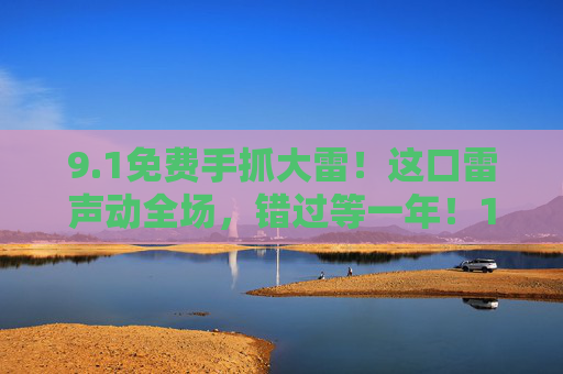 9.1免费手抓大雷!这口雷声动全场,错过等一年!1免费手抓大雷!这口雷声动全场,错过等一年! 9.1免费手抓大雷!这口雷声动全场,错过等一年!1免费手抓大雷!这口雷声动全场,错过等一年!