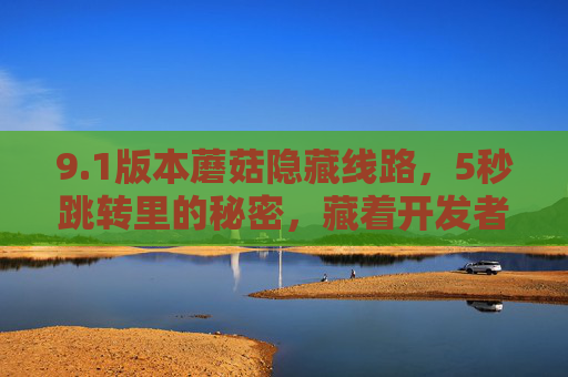 9.1版本蘑菇隐藏线路,5秒跳转里的秘密,藏着开发者没说的事,1版本蘑菇隐藏线路,5秒跳转里的开发者未言之秘 9.1版本蘑菇隐藏线路,5秒跳转里的秘密,藏着开发者没说的事,1版本蘑菇隐藏线路,5秒跳转里的开发者未言之秘
