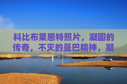科比布莱恩特照片,凝固的传奇,不灭的曼巴精神,凝固的传奇,不灭的曼巴精神 科比布莱恩特照片,凝固的传奇,不灭的曼巴精神,凝固的传奇,不灭的曼巴精神