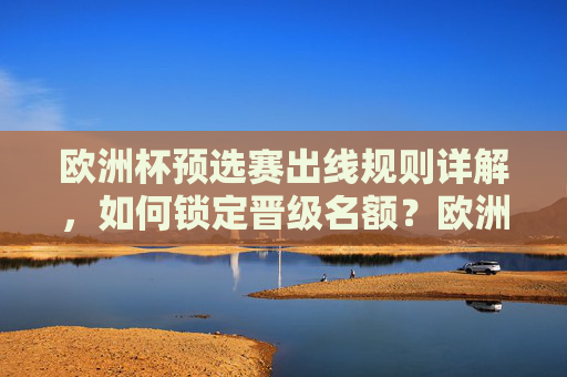 欧洲杯预选赛出线规则详解，如何锁定晋级名额？欧洲杯预选赛出线规则详解，如何锁定晋级名额？