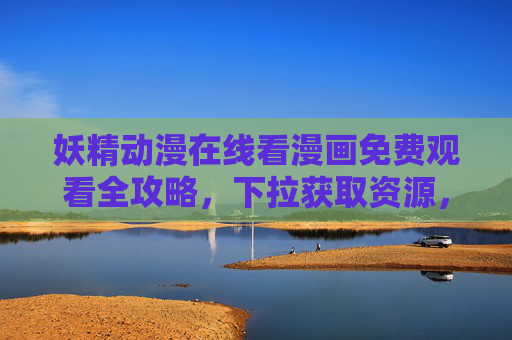 妖精动漫在线看漫画免费观看全攻略，下拉获取资源，轻松追更无压力！妖精动漫免费观看全攻略，在线看漫画+资源轻松追更