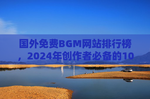 国外免费BGM网站排行榜,2024年创作者必备的10大无版权音乐资源库,2024年创作者必备,10大国外免费无版权BGM网站排行榜 国外免费BGM网站排行榜,2024年创作者必备的10大无版权音乐资源库,2024年创作者必备,10大国外免费无版权BGM网站排行榜
