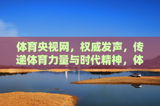 体育央视网,权威发声,传递体育力量与时代精神,体育央视网权威发声 传递体育力量与时代精神 体育央视网,权威发声,传递体育力量与时代精神,体育央视网权威发声 传递体育力量与时代精神