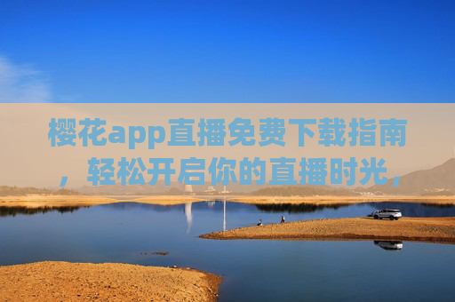 樱花app直播免费下载指南,轻松开启你的直播时光,樱花app直播免费下载指南,轻松开启直播时光 樱花app直播免费下载指南,轻松开启你的直播时光,樱花app直播免费下载指南,轻松开启直播时光