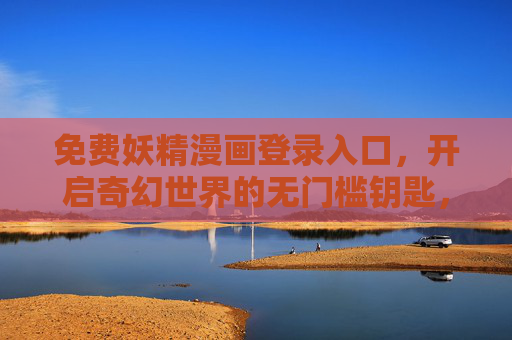 免费妖精漫画登录入口,开启奇幻世界的无门槛钥匙,免费妖精漫画入口,奇幻世界的无门槛钥匙 免费妖精漫画登录入口,开启奇幻世界的无门槛钥匙,免费妖精漫画入口,奇幻世界的无门槛钥匙