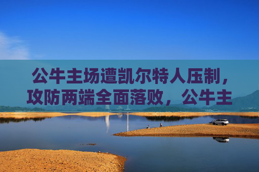 公牛主场遭凯尔特人压制,攻防两端全面落败,公牛主场遭凯尔特人压制,攻防两端全面落败 公牛主场遭凯尔特人压制,攻防两端全面落败,公牛主场遭凯尔特人压制,攻防两端全面落败
