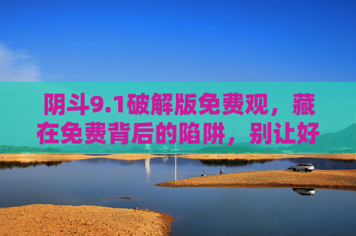 阴斗9.1破解版免费观,藏在免费背后的陷阱,别让好奇心踩坑!别让好奇心踩坑!阴斗9.1破解版免费观藏陷阱 阴斗9.1破解版免费观,藏在免费背后的陷阱,别让好奇心踩坑!别让好奇心踩坑!阴斗9.1破解版免费观藏陷阱