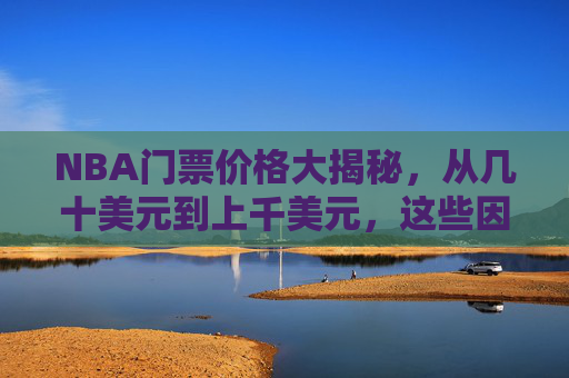 NBA门票价格大揭秘，从几十美元到上千美元，这些因素决定你的观赛成本，NBA门票价格大揭秘，从几十到上千美元，观赛成本由这些因素决定