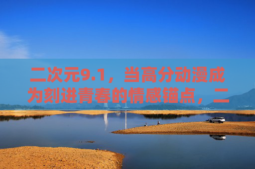 二次元9.1,当高分动漫成为刻进青春的情感锚点,二次元,刻进青春的情感锚点 二次元9.1,当高分动漫成为刻进青春的情感锚点,二次元,刻进青春的情感锚点
